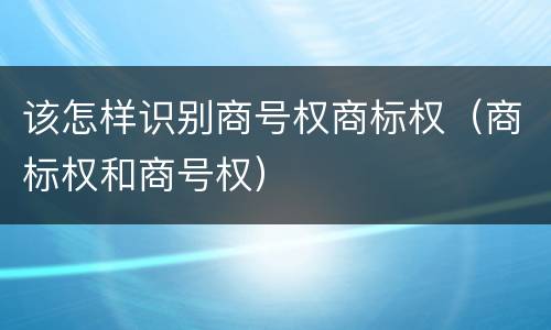 该怎样识别商号权商标权（商标权和商号权）