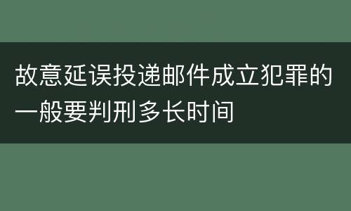 故意延误投递邮件成立犯罪的一般要判刑多长时间