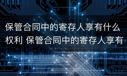 保管合同中的寄存人享有什么权利 保管合同中的寄存人享有什么权利