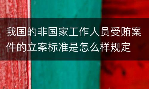 我国的非国家工作人员受贿案件的立案标准是怎么样规定