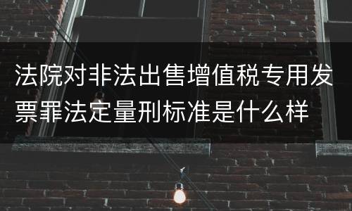 法院对非法出售增值税专用发票罪法定量刑标准是什么样
