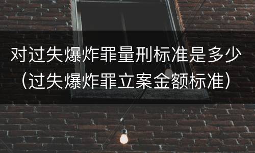 对过失爆炸罪量刑标准是多少（过失爆炸罪立案金额标准）