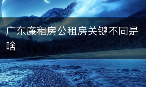 广东廉租房公租房关键不同是啥