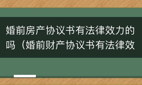 婚前房产协议书有法律效力的吗（婚前财产协议书有法律效力吗）