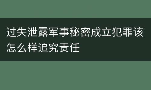 过失泄露军事秘密成立犯罪该怎么样追究责任