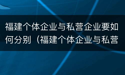 福建个体企业与私营企业要如何分别（福建个体企业与私营企业要如何分别注册）