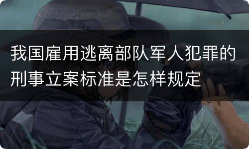 我国雇用逃离部队军人犯罪的刑事立案标准是怎样规定