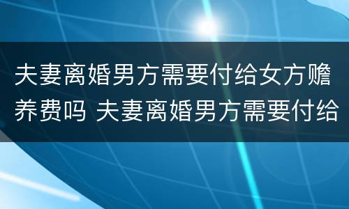 夫妻离婚男方需要付给女方赡养费吗 夫妻离婚男方需要付给女方赡养费吗怎么算