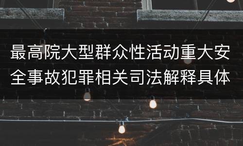 最高院大型群众性活动重大安全事故犯罪相关司法解释具体是什么重要内容