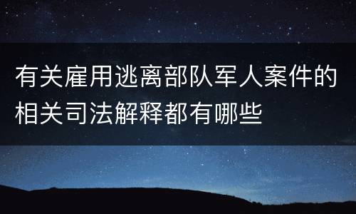 有关雇用逃离部队军人案件的相关司法解释都有哪些