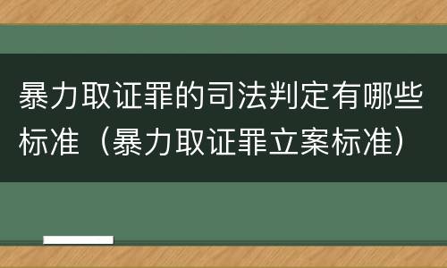 暴力取证罪的司法判定有哪些标准（暴力取证罪立案标准）