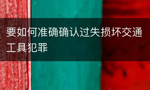 要如何准确确认过失损坏交通工具犯罪