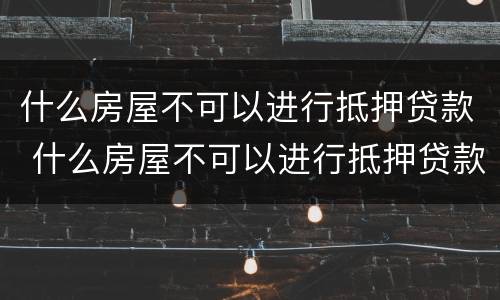 什么房屋不可以进行抵押贷款 什么房屋不可以进行抵押贷款业务