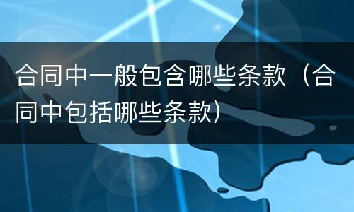 合同中一般包含哪些条款（合同中包括哪些条款）