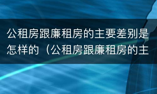 公租房跟廉租房的主要差别是怎样的（公租房跟廉租房的主要差别是怎样的呢）