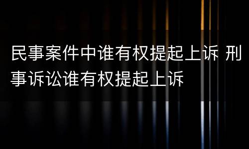 民事案件中谁有权提起上诉 刑事诉讼谁有权提起上诉