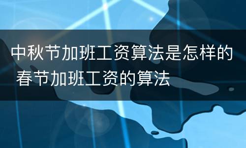 中秋节加班工资算法是怎样的 春节加班工资的算法