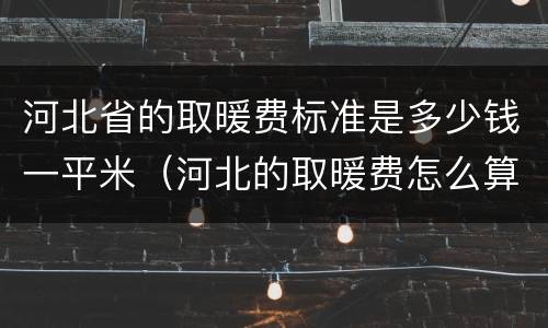 河北省的取暖费标准是多少钱一平米（河北的取暖费怎么算）