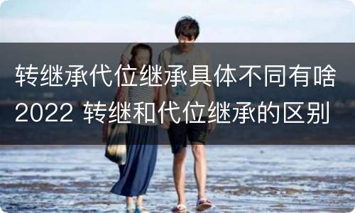 转继承代位继承具体不同有啥2022 转继和代位继承的区别