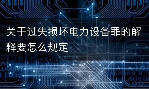关于过失损坏电力设备罪的解释要怎么规定
