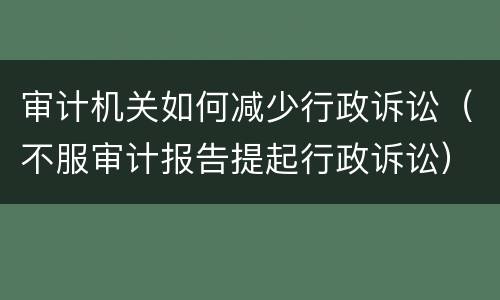 审计机关如何减少行政诉讼（不服审计报告提起行政诉讼）