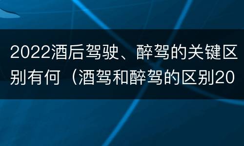 2022酒后驾驶、醉驾的关键区别有何（酒驾和醉驾的区别2019）