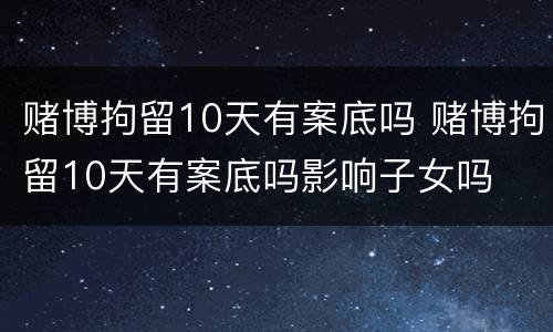 赌博拘留10天有案底吗 赌博拘留10天有案底吗影响子女吗