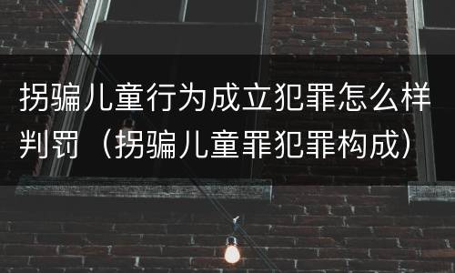拐骗儿童行为成立犯罪怎么样判罚（拐骗儿童罪犯罪构成）