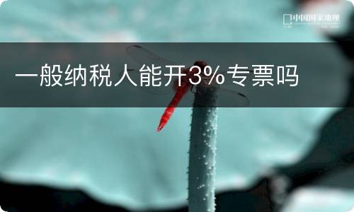 一般纳税人能开3%专票吗