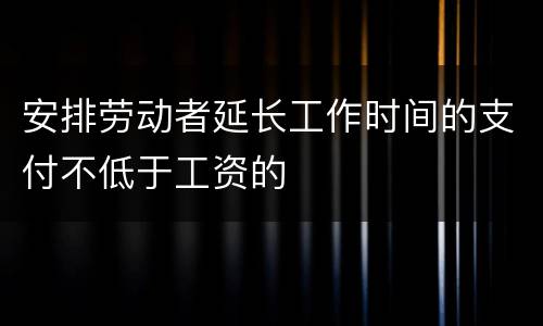 安排劳动者延长工作时间的支付不低于工资的