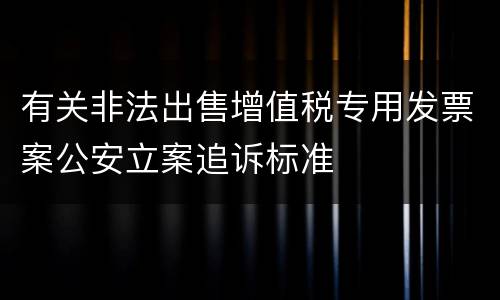 有关非法出售增值税专用发票案公安立案追诉标准