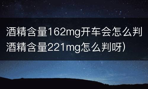酒精含量162mg开车会怎么判（酒精含量221mg怎么判呀）