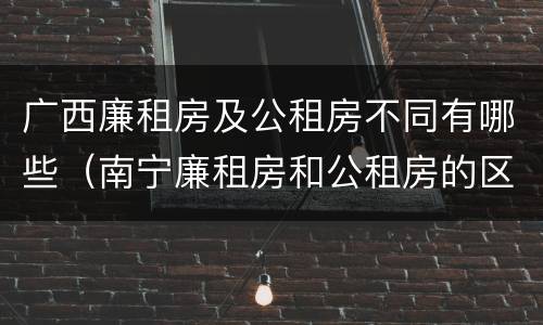 广西廉租房及公租房不同有哪些（南宁廉租房和公租房的区别）