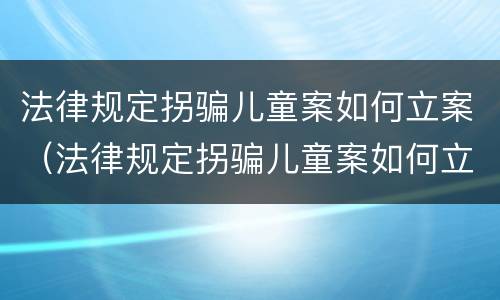 法律规定拐骗儿童案如何立案（法律规定拐骗儿童案如何立案处理）