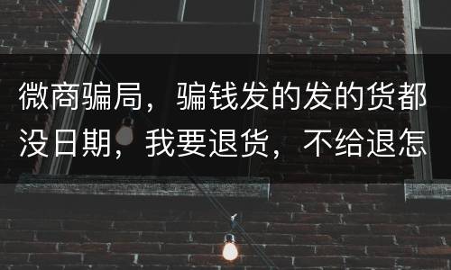微商骗局，骗钱发的发的货都没日期，我要退货，不给退怎么办