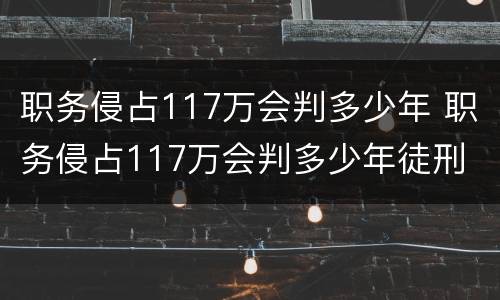 职务侵占117万会判多少年 职务侵占117万会判多少年徒刑