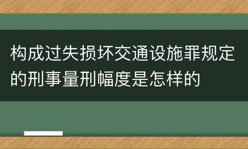 构成过失损坏交通设施罪规定的刑事量刑幅度是怎样的