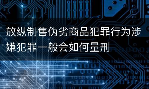 放纵制售伪劣商品犯罪行为涉嫌犯罪一般会如何量刑