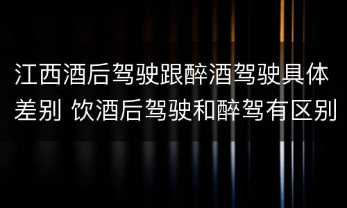 江西酒后驾驶跟醉酒驾驶具体差别 饮酒后驾驶和醉驾有区别?