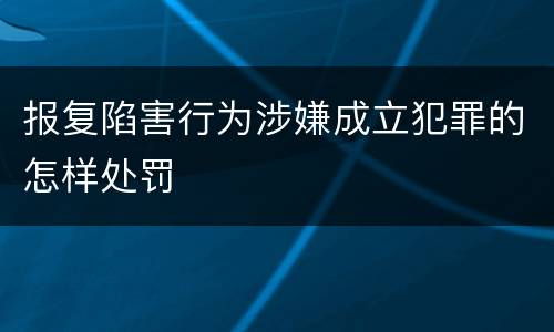 报复陷害行为涉嫌成立犯罪的怎样处罚