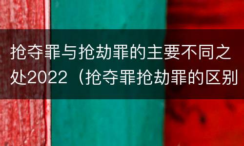 抢夺罪与抢劫罪的主要不同之处2022（抢夺罪抢劫罪的区别）