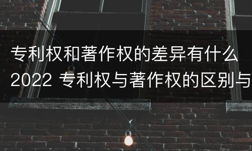 专利权和著作权的差异有什么2022 专利权与著作权的区别与联系