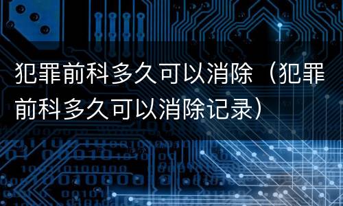 犯罪前科多久可以消除（犯罪前科多久可以消除记录）