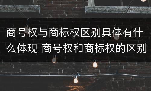 商号权与商标权区别具体有什么体现 商号权和商标权的区别
