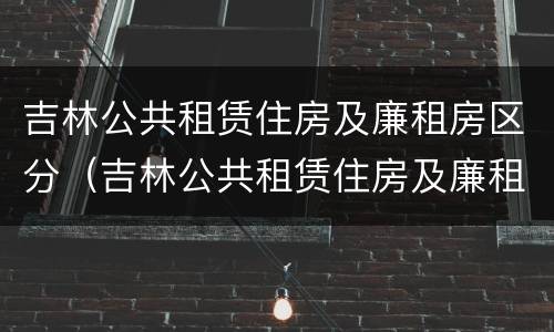 吉林公共租赁住房及廉租房区分（吉林公共租赁住房及廉租房区分标准）