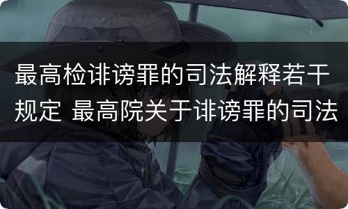 最高检诽谤罪的司法解释若干规定 最高院关于诽谤罪的司法解释