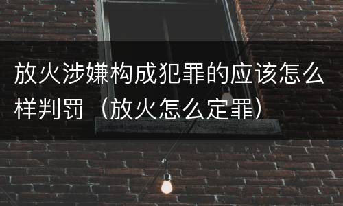 放火涉嫌构成犯罪的应该怎么样判罚（放火怎么定罪）