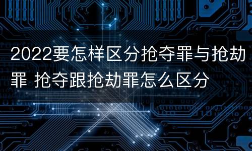 2022要怎样区分抢夺罪与抢劫罪 抢夺跟抢劫罪怎么区分