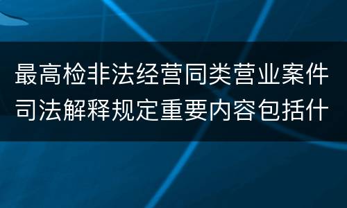 最高检非法经营同类营业案件司法解释规定重要内容包括什么