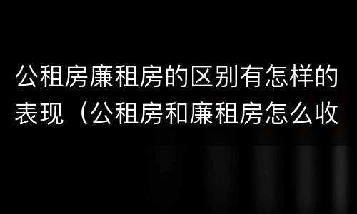 公租房廉租房的区别有怎样的表现（公租房和廉租房怎么收费）